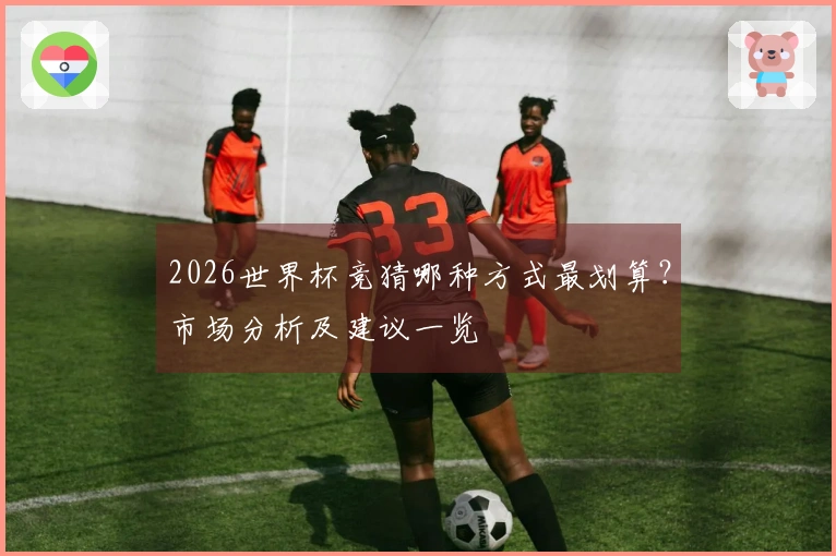 2026世界杯竞猜哪种方式最划算？市场分析及建议一览