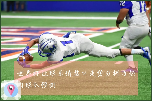世界杯让球竞猜盘口走势分析与热门球队预测