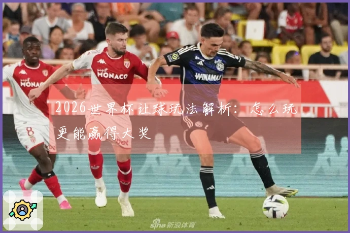 2026世界杯让球玩法解析：怎么玩更能赢得大奖