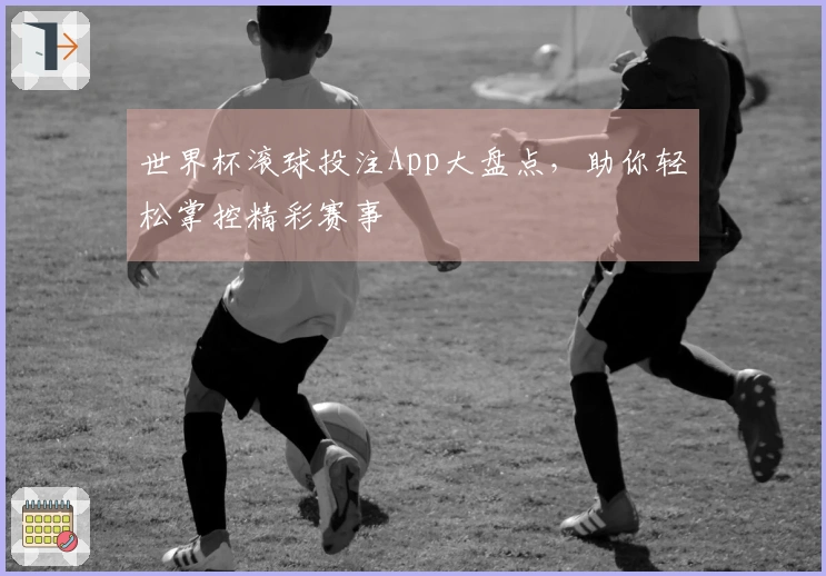 世界杯滚球投注App大盘点，助你轻松掌控精彩赛事
