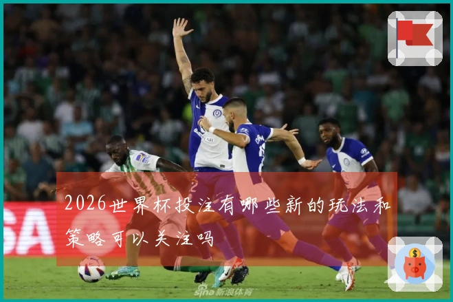 2026世界杯投注有哪些新的玩法和策略可以关注吗