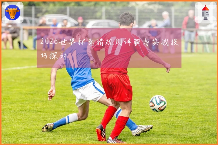 2026世界杯竞猜规则详解与实战技巧探讨