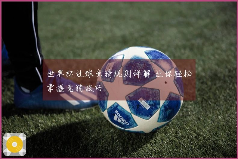 世界杯让球竞猜规则详解 让你轻松掌握竞猜技巧