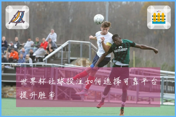 世界杯让球投注如何选择可靠平台提升胜率