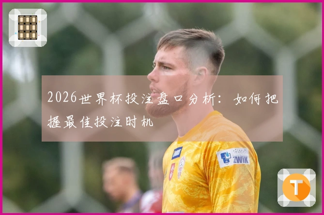 2026世界杯投注盘口分析：如何把握最佳投注时机