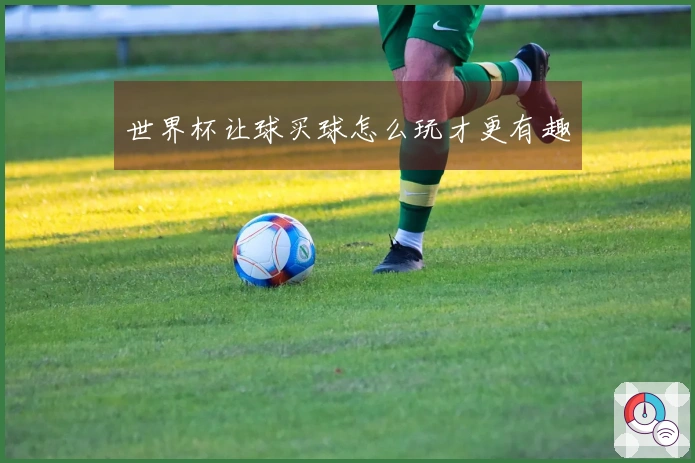世界杯让球买球怎么玩才更有趣