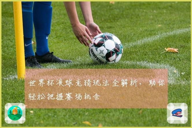 世界杯滚球竞猜玩法全解析，助你轻松把握赛场机会