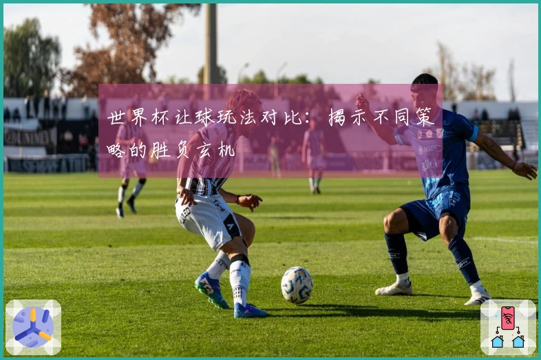 世界杯让球玩法对比：揭示不同策略的胜负玄机