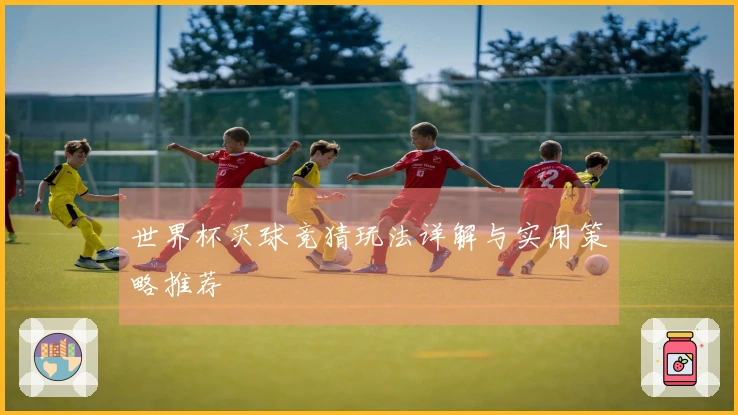 世界杯买球竞猜玩法详解与实用策略推荐