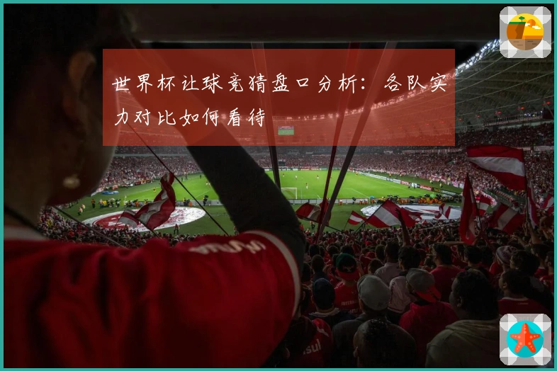 世界杯让球竞猜盘口分析：各队实力对比如何看待