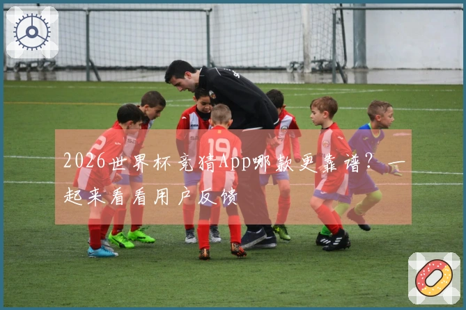 2026世界杯竞猜App哪款更靠谱？一起来看看用户反馈
