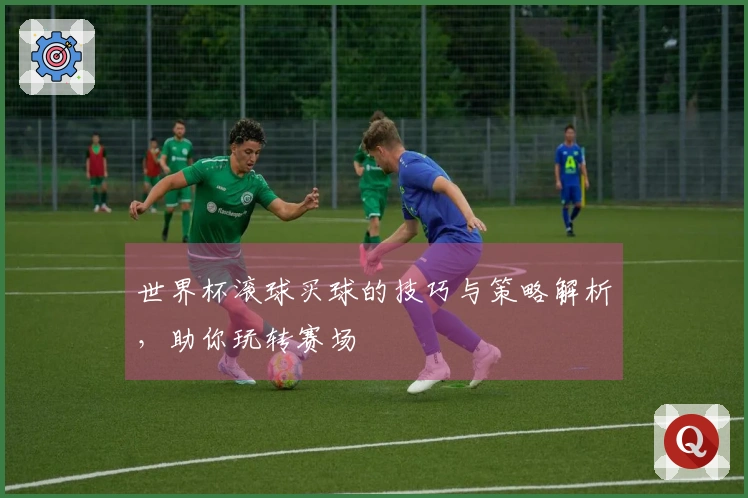 世界杯滚球买球的技巧与策略解析，助你玩转赛场
