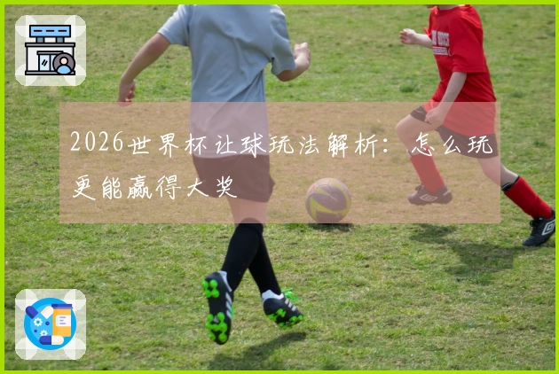 2026世界杯让球玩法解析：怎么玩更能赢得大奖