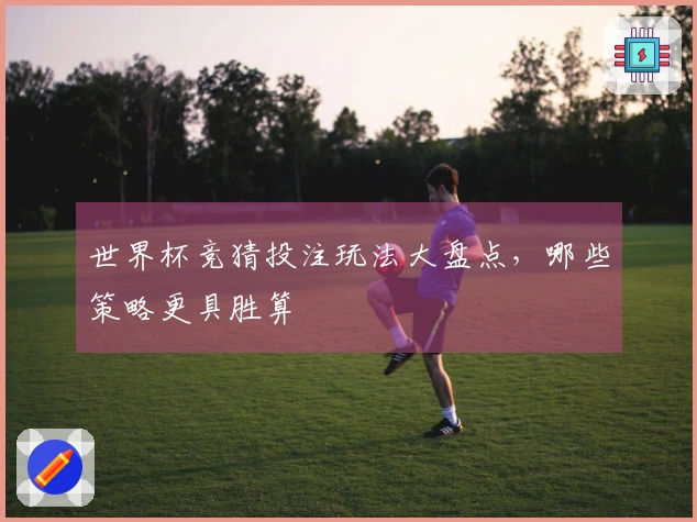 世界杯竞猜投注玩法大盘点，哪些策略更具胜算