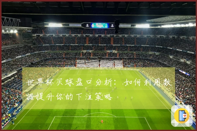 世界杯买球盘口分析：如何利用数据提升你的下注策略