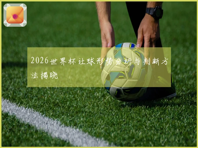 2026世界杯让球形势分析与判断方法揭晓