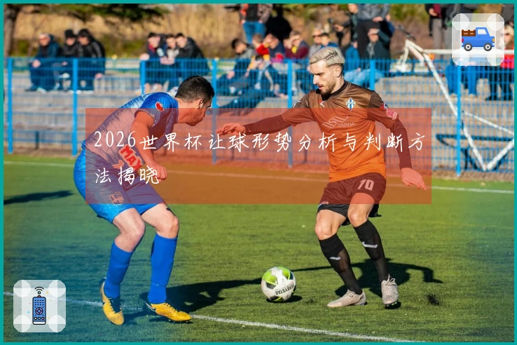 2026世界杯让球形势分析与判断方法揭晓