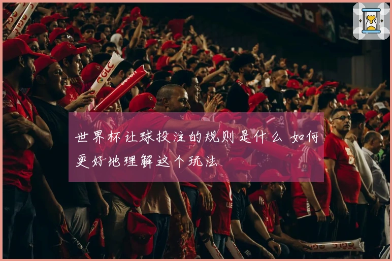 世界杯让球投注的规则是什么 如何更好地理解这个玩法
